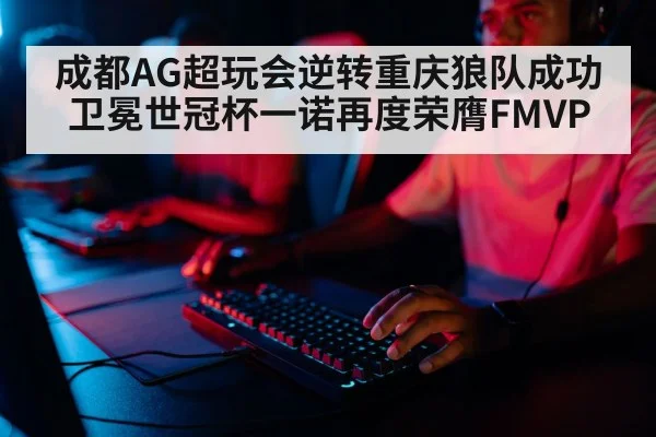 成都AG超玩会逆转重庆狼队成功卫冕世冠杯一诺再度荣膺FMVP | kaiyun