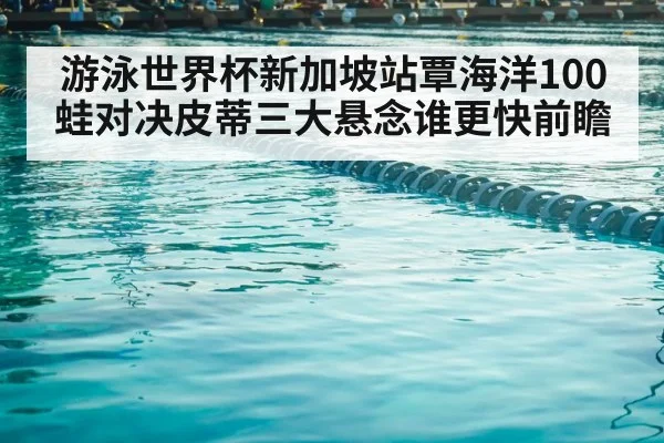 游泳世界杯新加坡站覃海洋100蛙对决皮蒂三大悬念谁更快前瞻 | kaiyun
