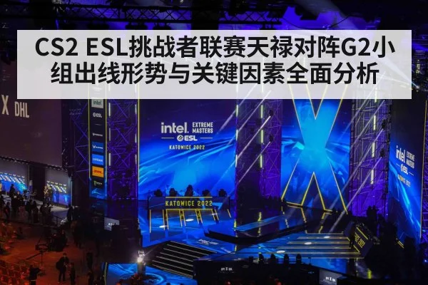 CS2 ESL挑战者联赛天禄对阵G2小组出线形势与关键因素全面分析